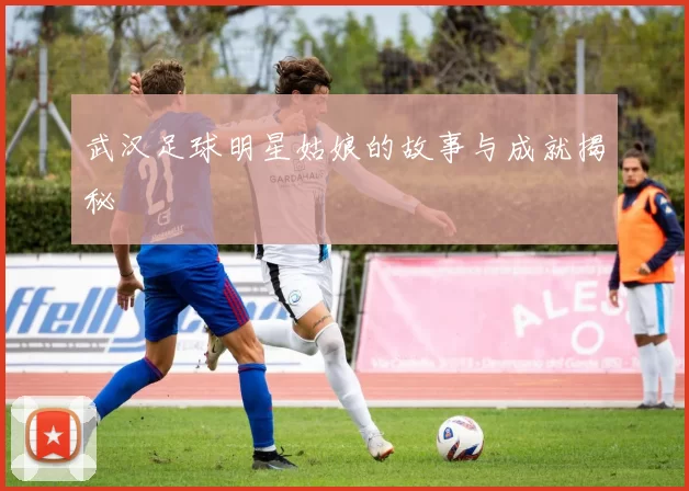 武汉足球明星姑娘的故事与成就揭秘