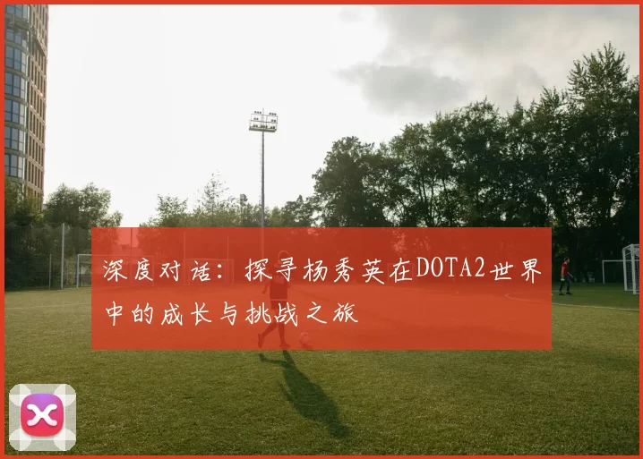深度对话：探寻杨秀英在DOTA2世界中的成长与挑战之旅