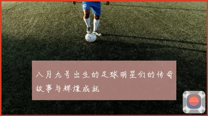 八月九号出生的足球明星们的传奇故事与辉煌成就