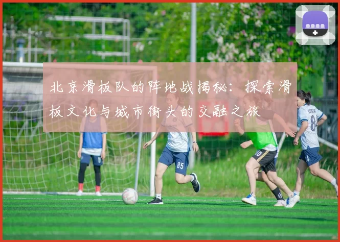 北京滑板队的阵地战揭秘：探索滑板文化与城市街头的交融之旅