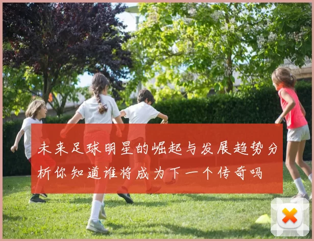 未来足球明星的崛起与发展趋势分析你知道谁将成为下一个传奇吗