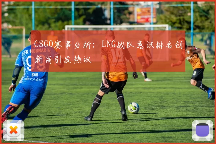 CSGO赛事分析：LNG战队意识排名创新高引发热议