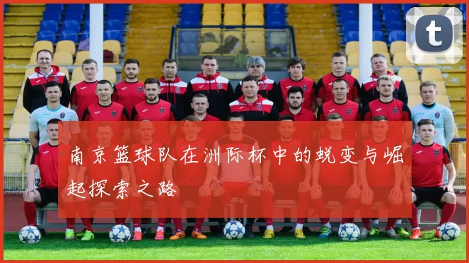 南京篮球队在洲际杯中的蜕变与崛起探索之路