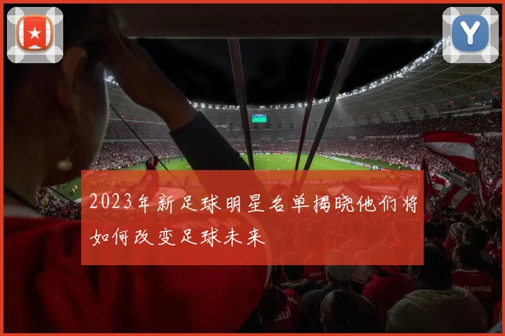 2023年新足球明星名单揭晓他们将如何改变足球未来