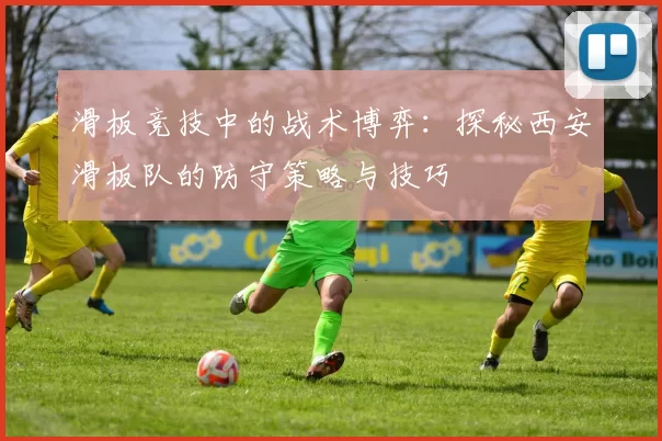 滑板竞技中的战术博弈：探秘西安滑板队的防守策略与技巧